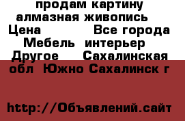 продам картину алмазная живопись  › Цена ­ 2 300 - Все города Мебель, интерьер » Другое   . Сахалинская обл.,Южно-Сахалинск г.